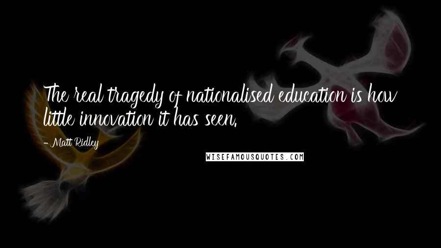 Matt Ridley Quotes: The real tragedy of nationalised education is how little innovation it has seen.