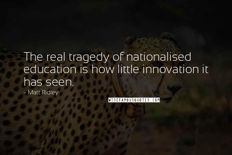 Matt Ridley Quotes: The real tragedy of nationalised education is how little innovation it has seen.