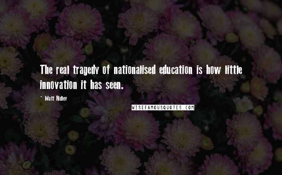 Matt Ridley Quotes: The real tragedy of nationalised education is how little innovation it has seen.