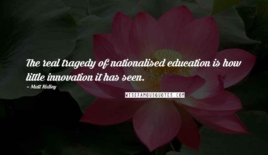 Matt Ridley Quotes: The real tragedy of nationalised education is how little innovation it has seen.