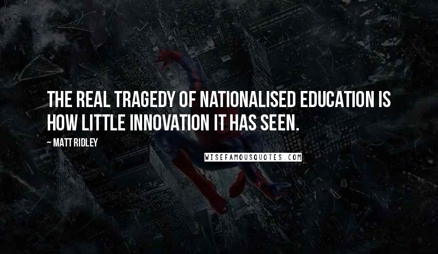 Matt Ridley Quotes: The real tragedy of nationalised education is how little innovation it has seen.