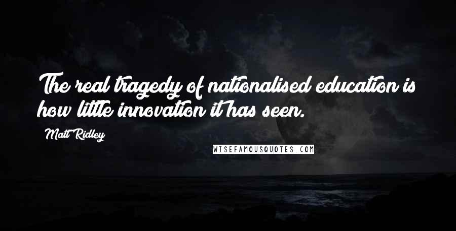Matt Ridley Quotes: The real tragedy of nationalised education is how little innovation it has seen.