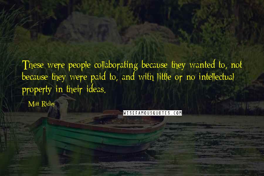 Matt Ridley Quotes: These were people collaborating because they wanted to, not because they were paid to, and with little or no intellectual property in their ideas.