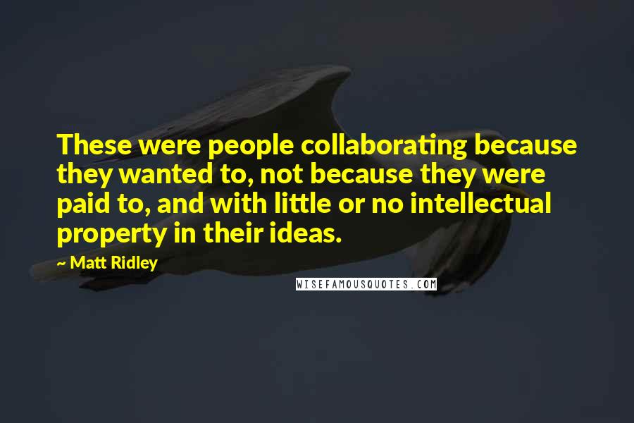 Matt Ridley Quotes: These were people collaborating because they wanted to, not because they were paid to, and with little or no intellectual property in their ideas.