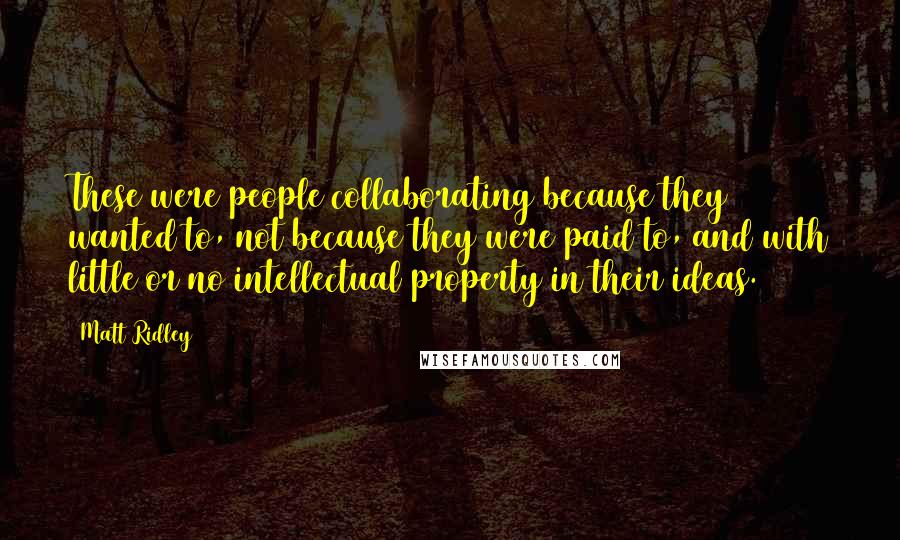 Matt Ridley Quotes: These were people collaborating because they wanted to, not because they were paid to, and with little or no intellectual property in their ideas.