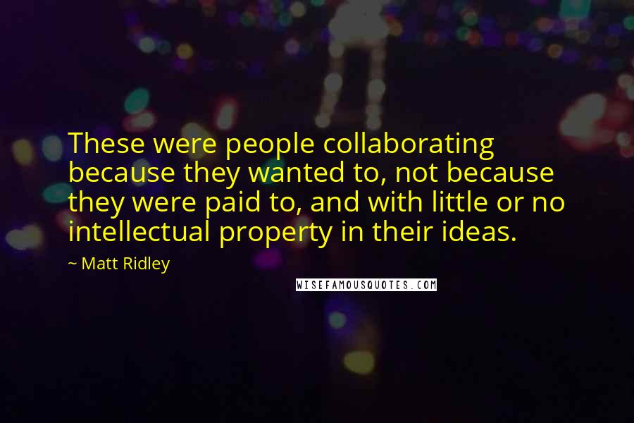 Matt Ridley Quotes: These were people collaborating because they wanted to, not because they were paid to, and with little or no intellectual property in their ideas.