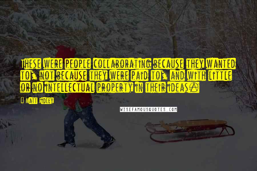 Matt Ridley Quotes: These were people collaborating because they wanted to, not because they were paid to, and with little or no intellectual property in their ideas.