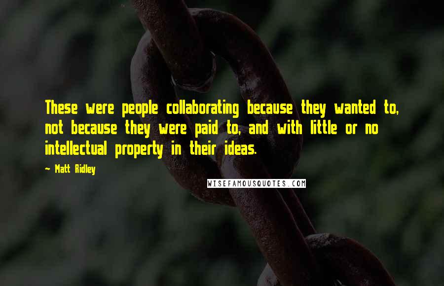 Matt Ridley Quotes: These were people collaborating because they wanted to, not because they were paid to, and with little or no intellectual property in their ideas.