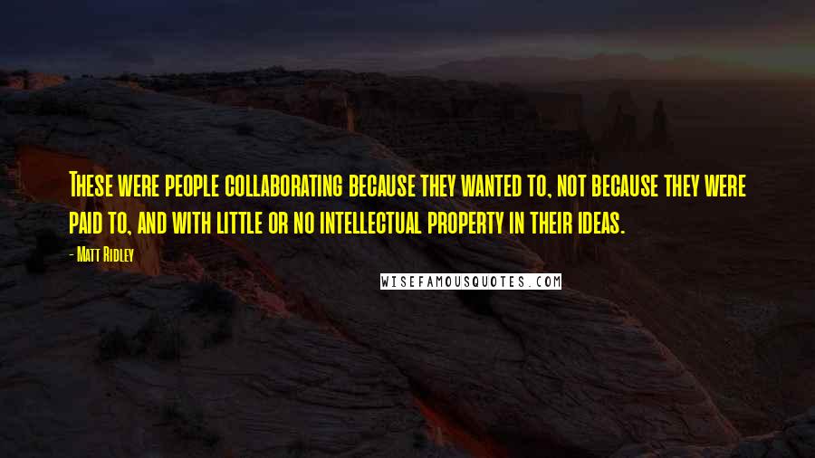 Matt Ridley Quotes: These were people collaborating because they wanted to, not because they were paid to, and with little or no intellectual property in their ideas.
