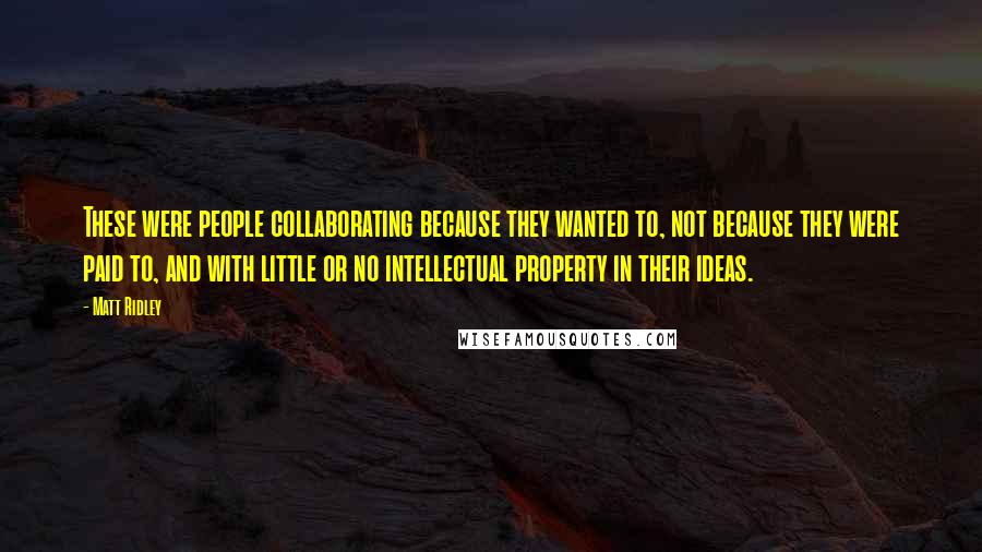 Matt Ridley Quotes: These were people collaborating because they wanted to, not because they were paid to, and with little or no intellectual property in their ideas.