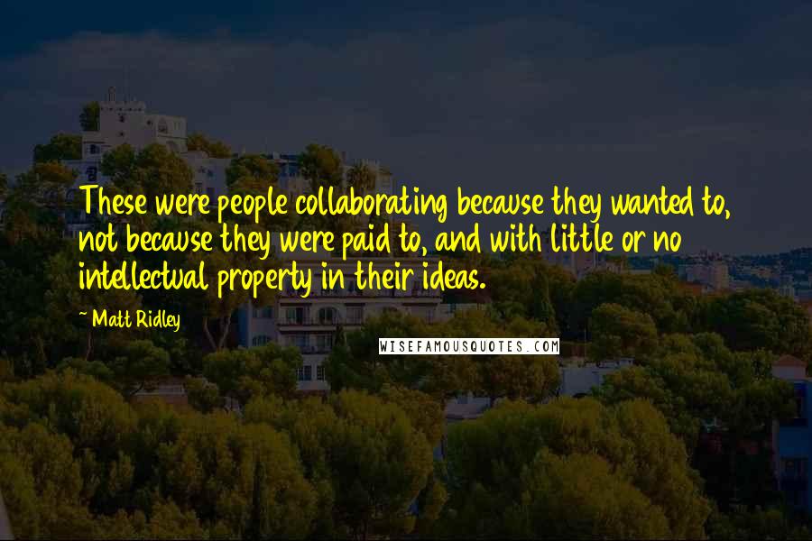 Matt Ridley Quotes: These were people collaborating because they wanted to, not because they were paid to, and with little or no intellectual property in their ideas.