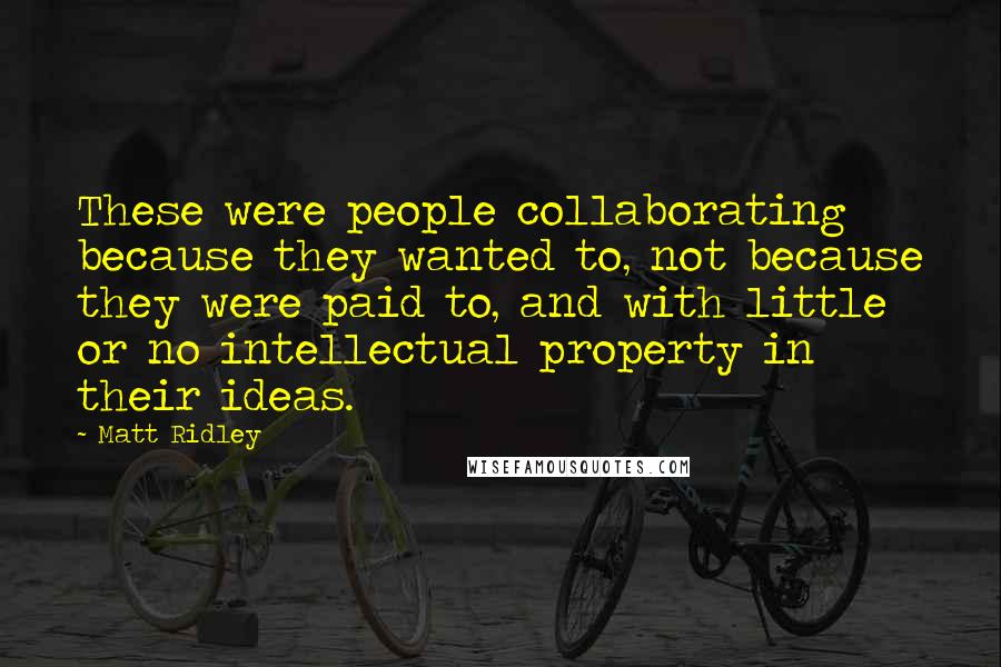 Matt Ridley Quotes: These were people collaborating because they wanted to, not because they were paid to, and with little or no intellectual property in their ideas.