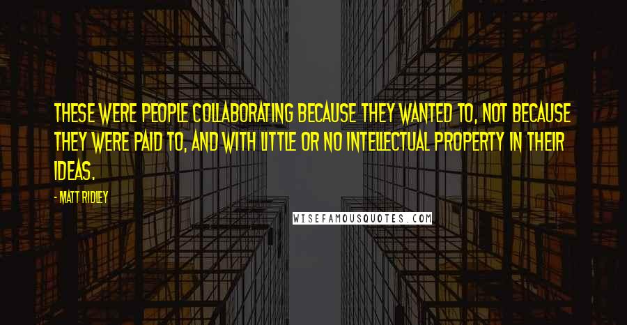 Matt Ridley Quotes: These were people collaborating because they wanted to, not because they were paid to, and with little or no intellectual property in their ideas.