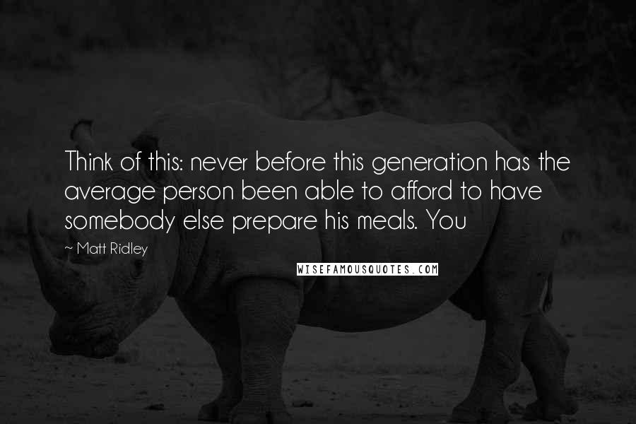 Matt Ridley Quotes: Think of this: never before this generation has the average person been able to afford to have somebody else prepare his meals. You