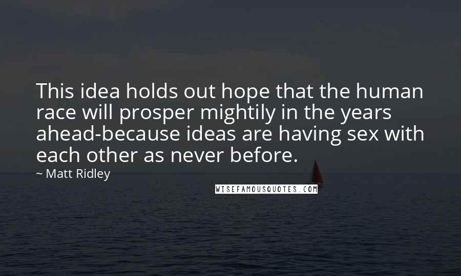 Matt Ridley Quotes: This idea holds out hope that the human race will prosper mightily in the years ahead-because ideas are having sex with each other as never before.