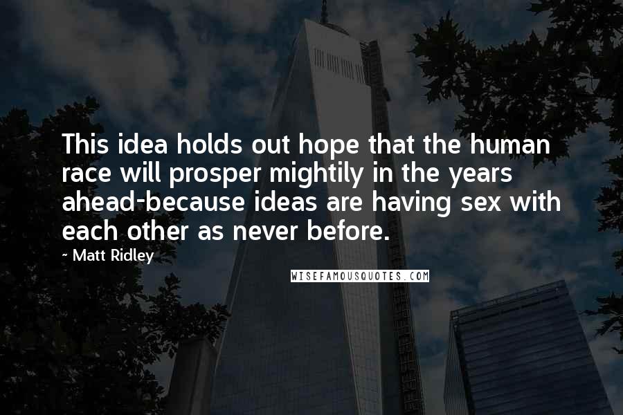 Matt Ridley Quotes: This idea holds out hope that the human race will prosper mightily in the years ahead-because ideas are having sex with each other as never before.