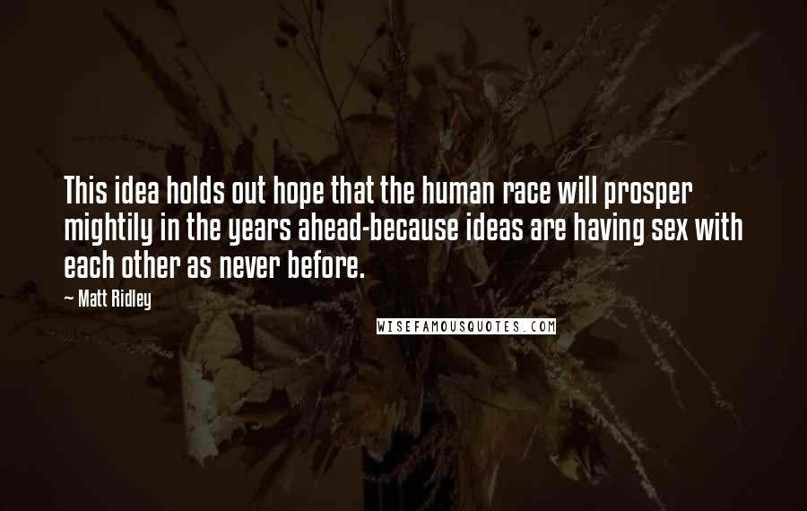 Matt Ridley Quotes: This idea holds out hope that the human race will prosper mightily in the years ahead-because ideas are having sex with each other as never before.