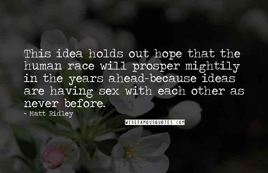 Matt Ridley Quotes: This idea holds out hope that the human race will prosper mightily in the years ahead-because ideas are having sex with each other as never before.