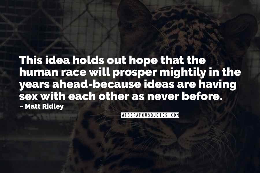 Matt Ridley Quotes: This idea holds out hope that the human race will prosper mightily in the years ahead-because ideas are having sex with each other as never before.