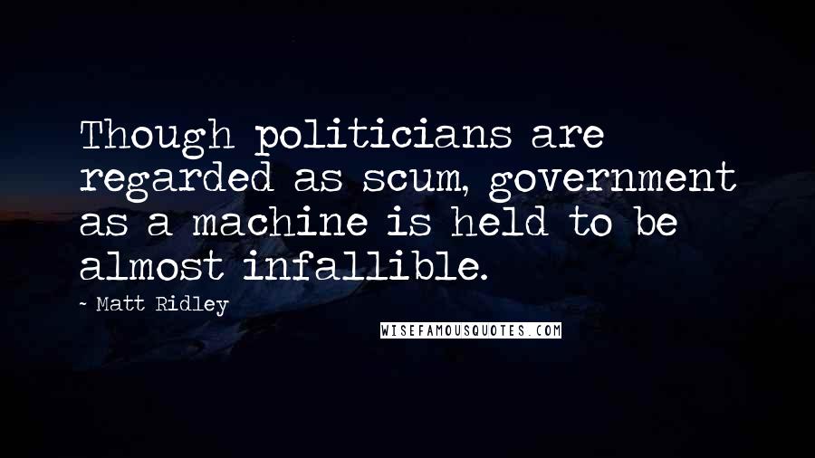 Matt Ridley Quotes: Though politicians are regarded as scum, government as a machine is held to be almost infallible.