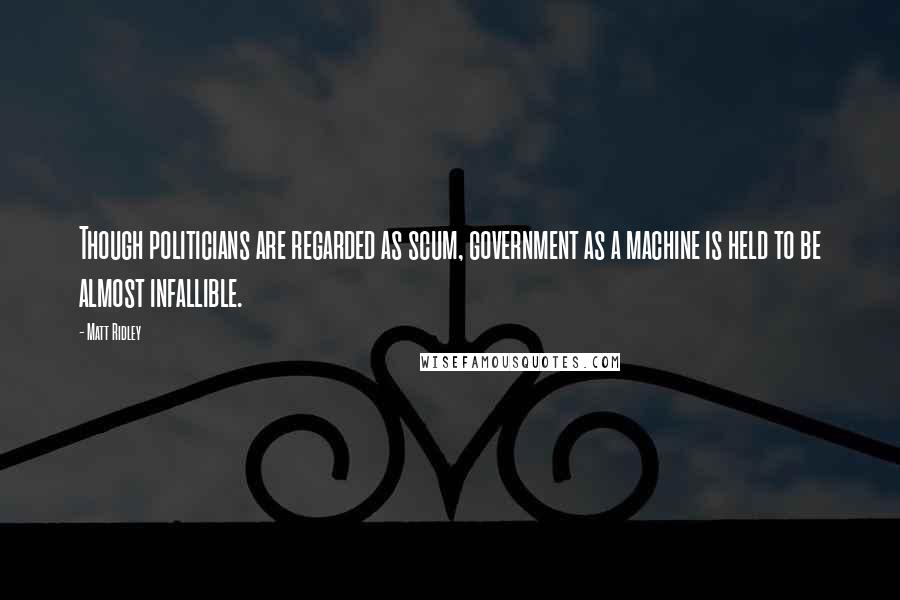 Matt Ridley Quotes: Though politicians are regarded as scum, government as a machine is held to be almost infallible.