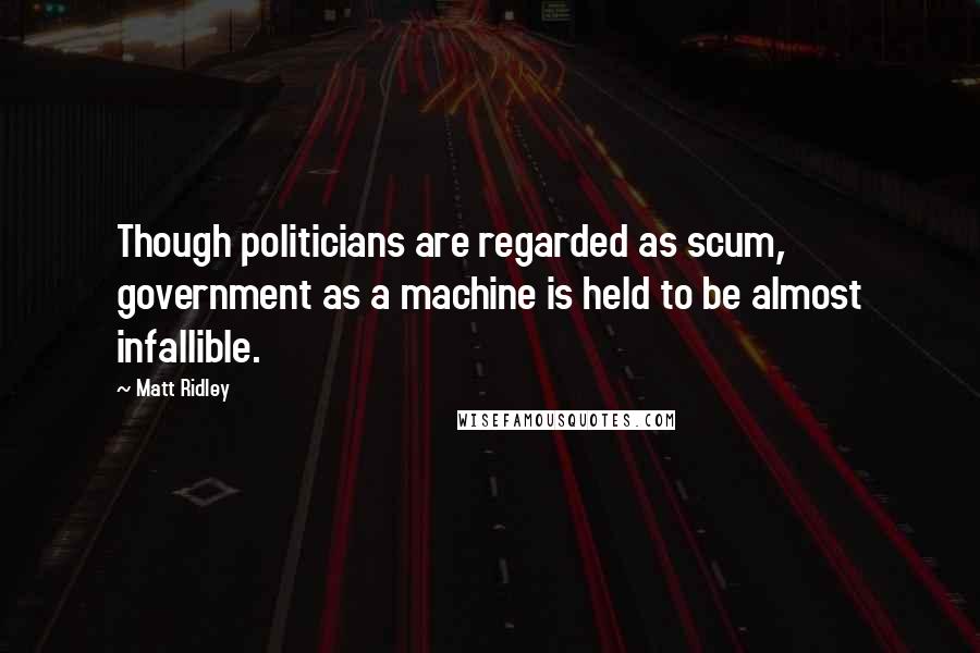 Matt Ridley Quotes: Though politicians are regarded as scum, government as a machine is held to be almost infallible.