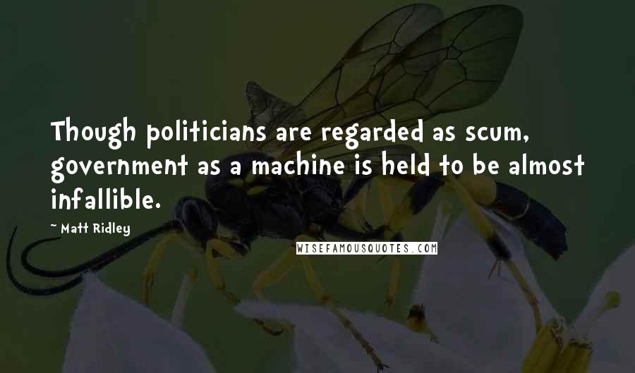 Matt Ridley Quotes: Though politicians are regarded as scum, government as a machine is held to be almost infallible.