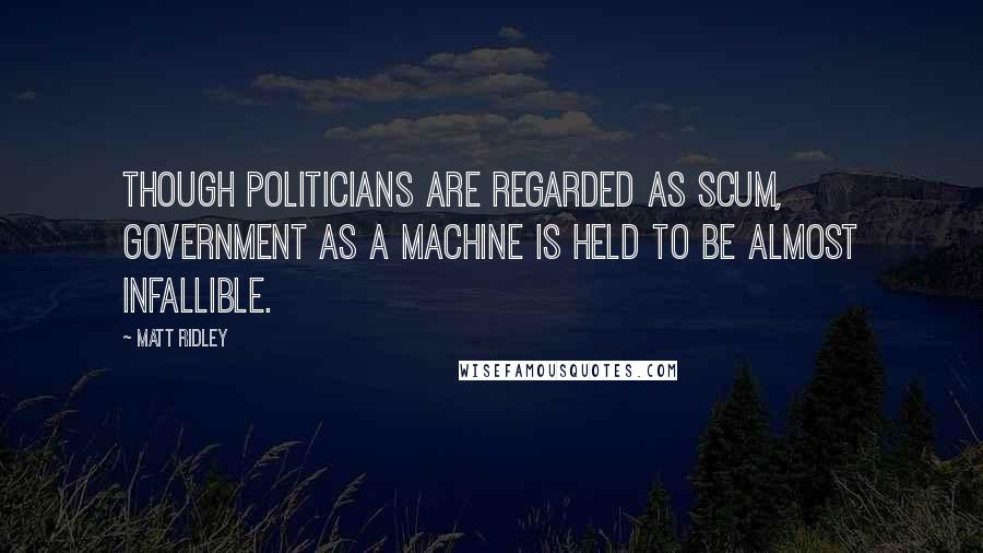 Matt Ridley Quotes: Though politicians are regarded as scum, government as a machine is held to be almost infallible.