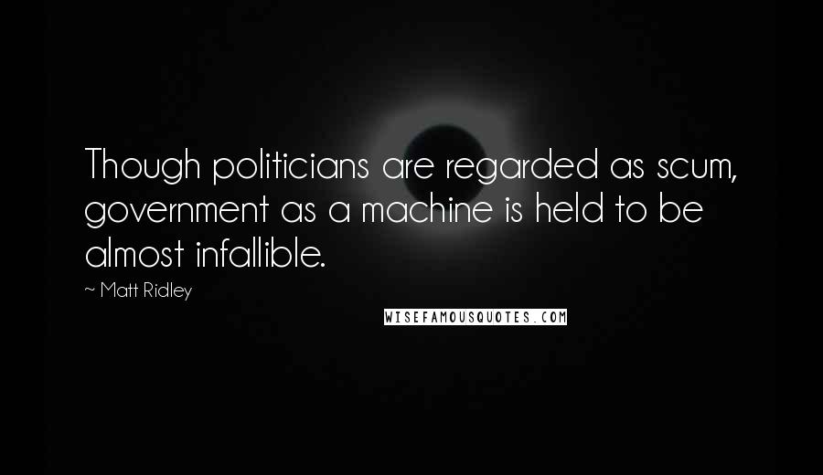 Matt Ridley Quotes: Though politicians are regarded as scum, government as a machine is held to be almost infallible.