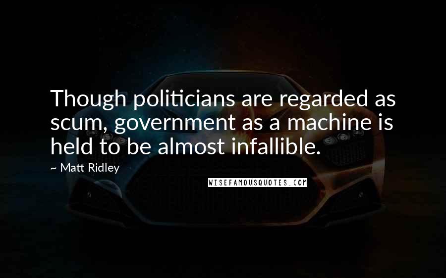 Matt Ridley Quotes: Though politicians are regarded as scum, government as a machine is held to be almost infallible.