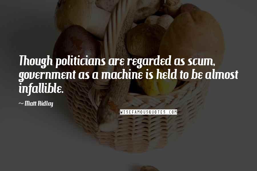 Matt Ridley Quotes: Though politicians are regarded as scum, government as a machine is held to be almost infallible.