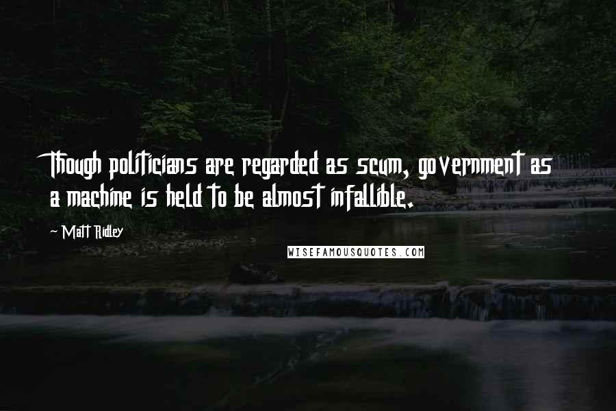 Matt Ridley Quotes: Though politicians are regarded as scum, government as a machine is held to be almost infallible.