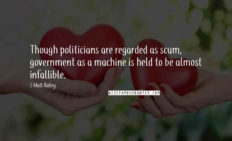 Matt Ridley Quotes: Though politicians are regarded as scum, government as a machine is held to be almost infallible.