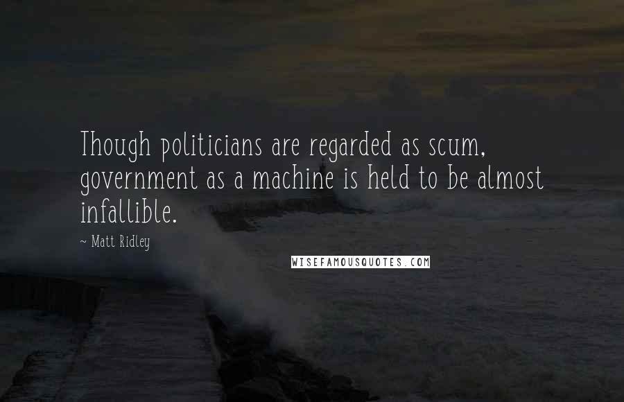 Matt Ridley Quotes: Though politicians are regarded as scum, government as a machine is held to be almost infallible.