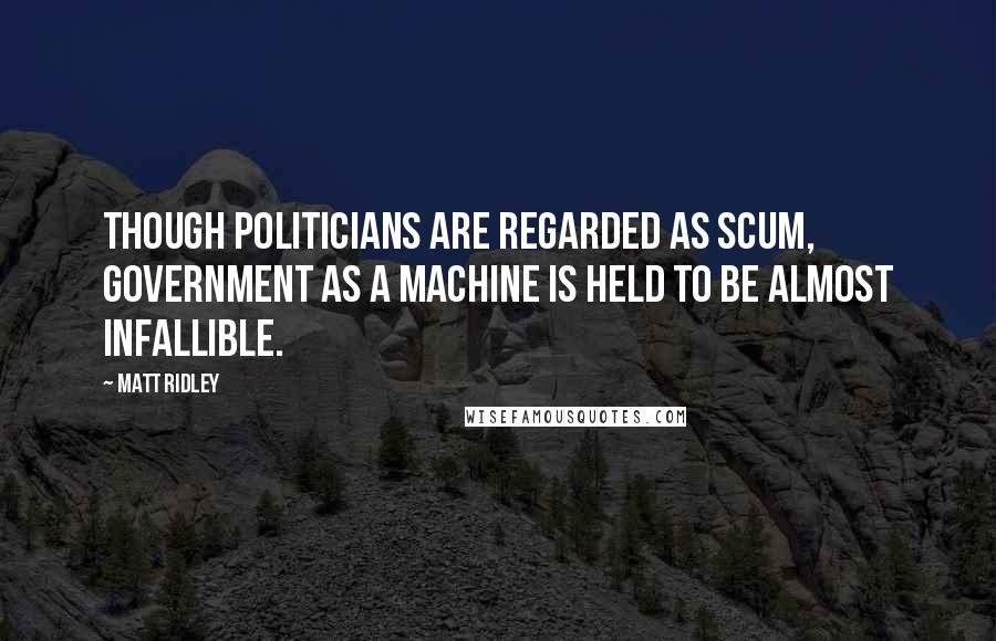 Matt Ridley Quotes: Though politicians are regarded as scum, government as a machine is held to be almost infallible.