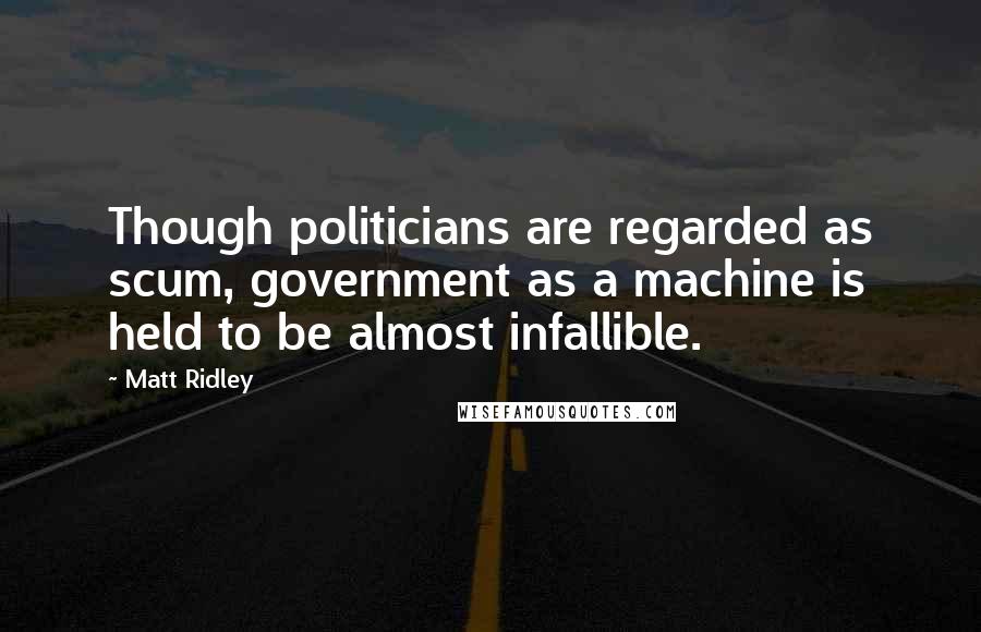 Matt Ridley Quotes: Though politicians are regarded as scum, government as a machine is held to be almost infallible.