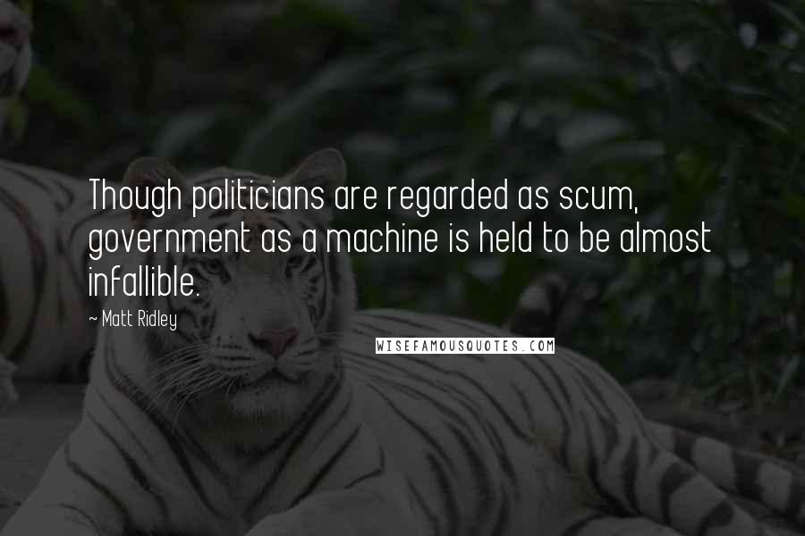 Matt Ridley Quotes: Though politicians are regarded as scum, government as a machine is held to be almost infallible.