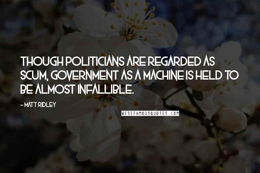 Matt Ridley Quotes: Though politicians are regarded as scum, government as a machine is held to be almost infallible.