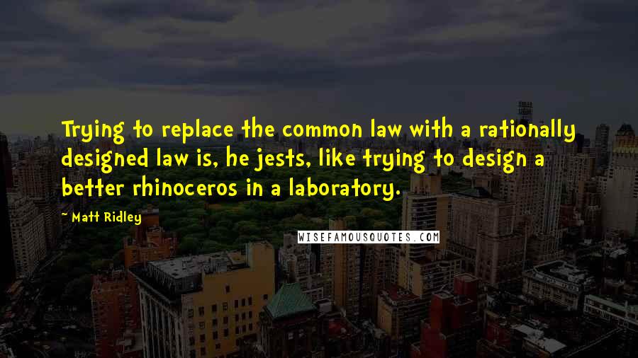Matt Ridley Quotes: Trying to replace the common law with a rationally designed law is, he jests, like trying to design a better rhinoceros in a laboratory.