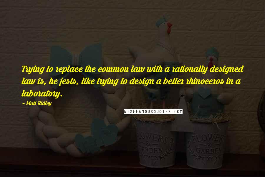 Matt Ridley Quotes: Trying to replace the common law with a rationally designed law is, he jests, like trying to design a better rhinoceros in a laboratory.
