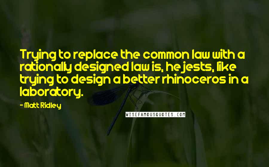 Matt Ridley Quotes: Trying to replace the common law with a rationally designed law is, he jests, like trying to design a better rhinoceros in a laboratory.