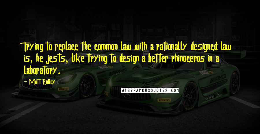 Matt Ridley Quotes: Trying to replace the common law with a rationally designed law is, he jests, like trying to design a better rhinoceros in a laboratory.