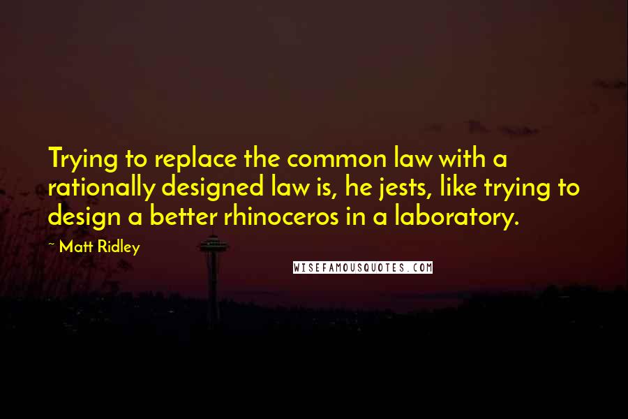 Matt Ridley Quotes: Trying to replace the common law with a rationally designed law is, he jests, like trying to design a better rhinoceros in a laboratory.