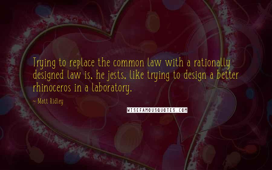 Matt Ridley Quotes: Trying to replace the common law with a rationally designed law is, he jests, like trying to design a better rhinoceros in a laboratory.