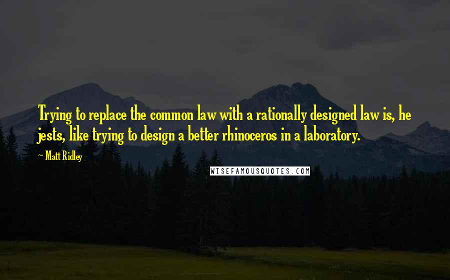 Matt Ridley Quotes: Trying to replace the common law with a rationally designed law is, he jests, like trying to design a better rhinoceros in a laboratory.