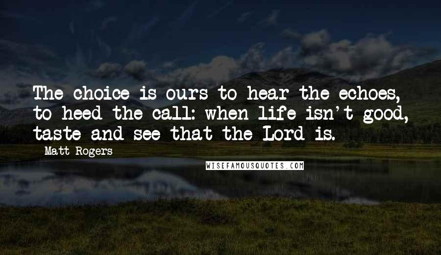 Matt Rogers Quotes: The choice is ours to hear the echoes, to heed the call: when life isn't good, taste and see that the Lord is.