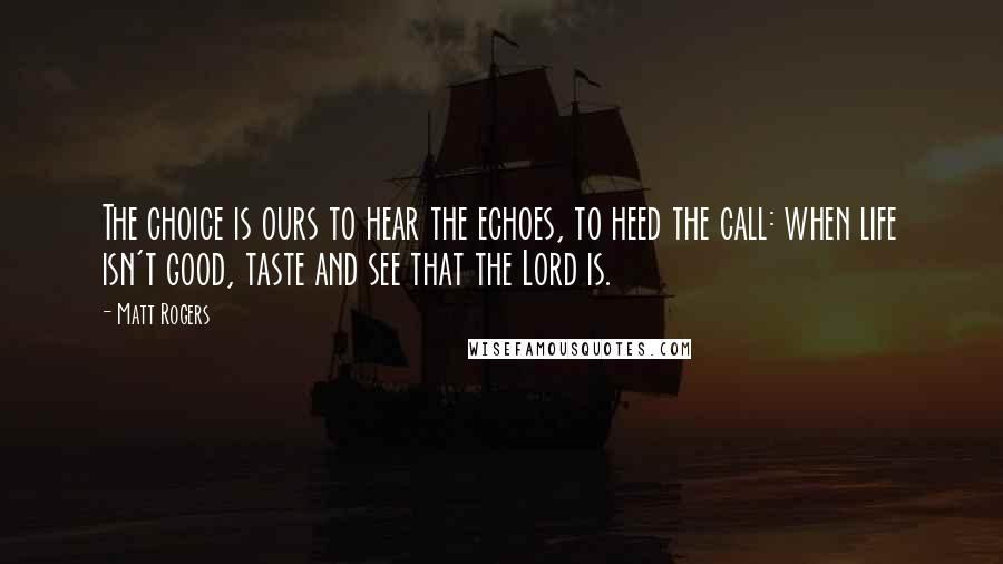 Matt Rogers Quotes: The choice is ours to hear the echoes, to heed the call: when life isn't good, taste and see that the Lord is.