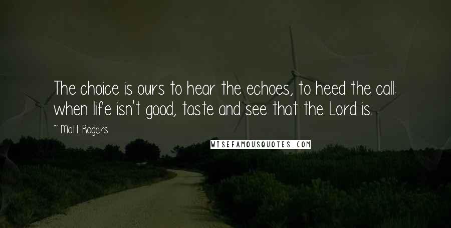 Matt Rogers Quotes: The choice is ours to hear the echoes, to heed the call: when life isn't good, taste and see that the Lord is.