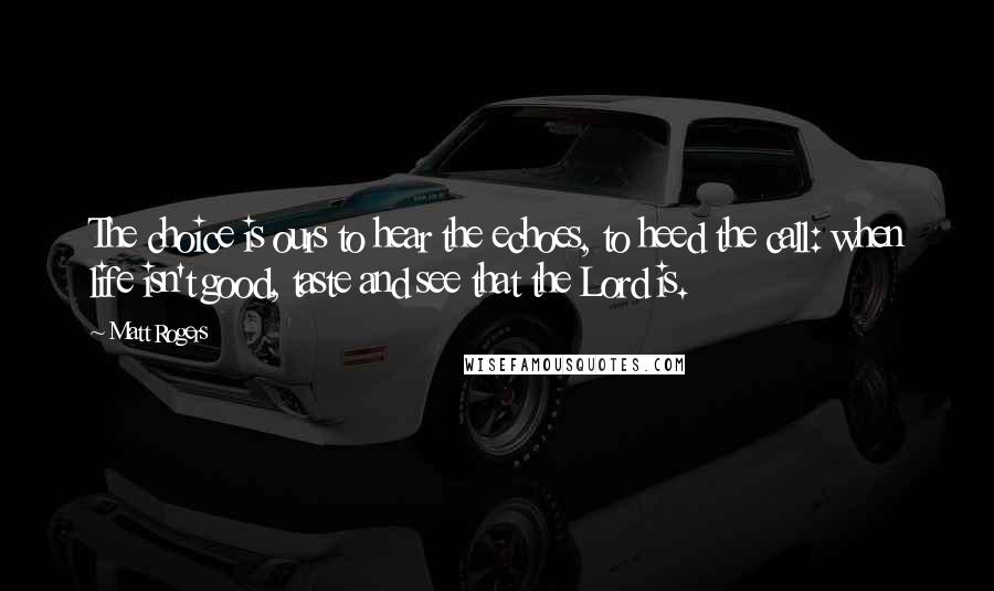 Matt Rogers Quotes: The choice is ours to hear the echoes, to heed the call: when life isn't good, taste and see that the Lord is.