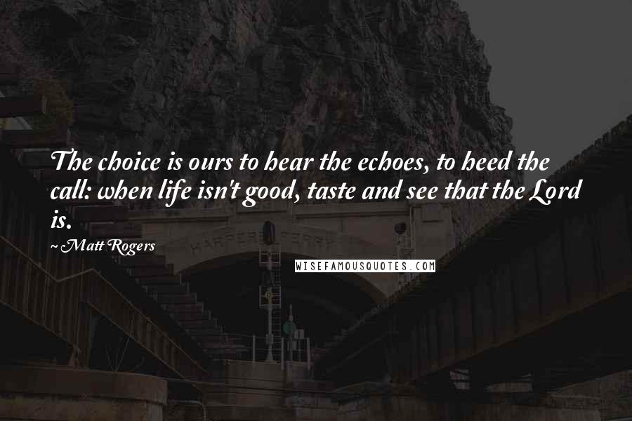 Matt Rogers Quotes: The choice is ours to hear the echoes, to heed the call: when life isn't good, taste and see that the Lord is.